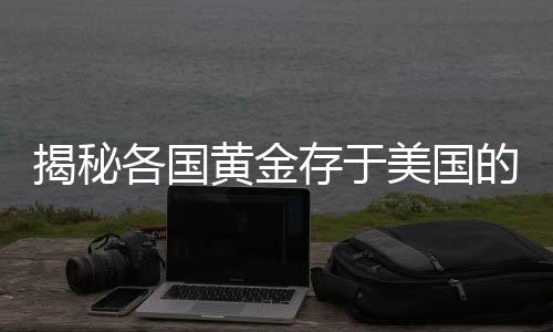 揭秘各國黃金存于美國的背后原因