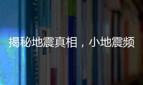 揭秘地震真相，小地震頻繁并非大地震前兆