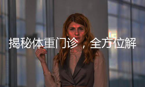 揭秘體重門診，全方位解讀體重管理新領(lǐng)域