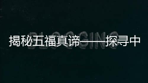 揭秘五福真諦——探尋中國傳統(tǒng)福文化的內(nèi)涵