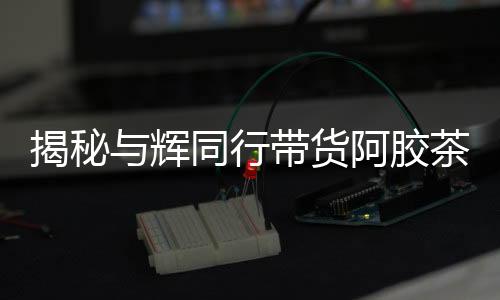 揭秘與輝同行帶貨阿膠茶成分疑云，驢成分未檢引發(fā)關(guān)注熱議