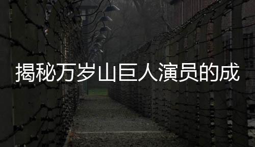 揭秘萬歲山巨人演員的成長(zhǎng)之路，從小不愛笑背后的故事