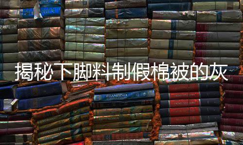 揭秘下腳料制假棉被的灰色產(chǎn)業(yè)鏈