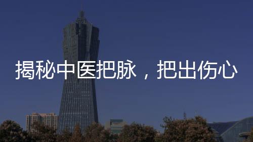 揭秘中醫(yī)把脈，把出傷心脈的奧秘