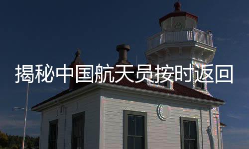 揭秘中國(guó)航天員按時(shí)返回地球的背后故事