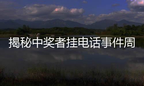 揭秘中獎?wù)邟祀娫捠录茗櫟t質(zhì)問信任何在？