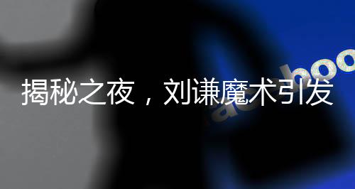 揭秘之夜，劉謙魔術(shù)引發(fā)尼格買提緊張時(shí)刻揭秘
