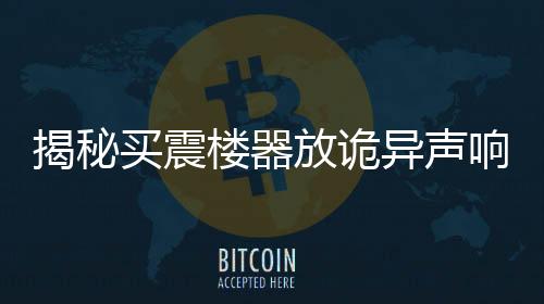 揭秘買震樓器放詭異聲響，背后的真相及其影響