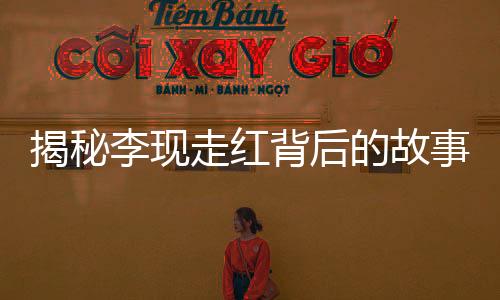 揭秘李現(xiàn)走紅背后的故事，好友刪除風波