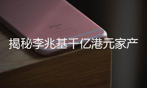 揭秘李兆基千億港元家產(chǎn)分配之謎