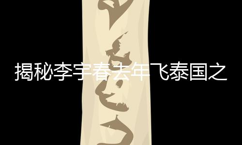 揭秘李宇春去年飛泰國(guó)之旅的動(dòng)因