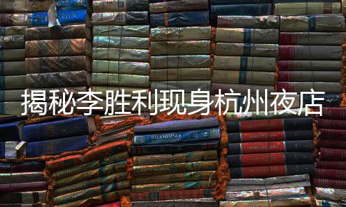 揭秘李勝利現(xiàn)身杭州夜店，揭開(kāi)事件的層層迷霧