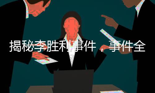 揭秘李勝利事件，事件全貌與各方反應