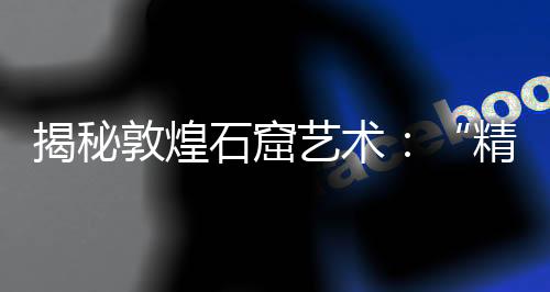 揭秘敦煌石窟藝術(shù)：“精美塑像館”因何得名