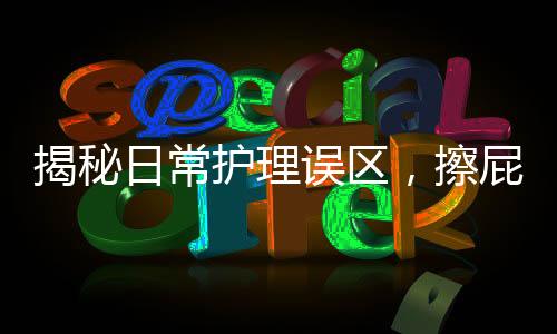揭秘日常護(hù)理誤區(qū)，擦屁屁第一步做錯(cuò)的并非少數(shù)