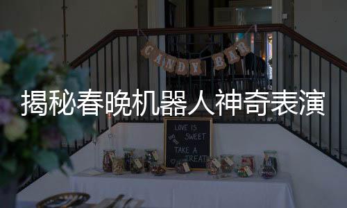 揭秘春晚機器人神奇表演，手絹如何旋轉飛舞？