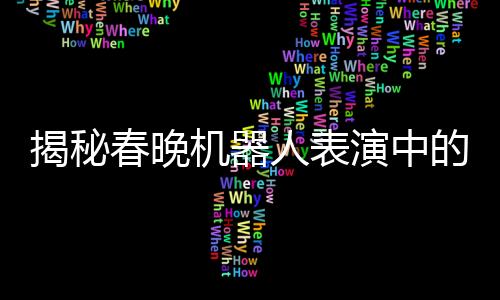 揭秘春晚機(jī)器人表演中的手絹舞技藝，科技與藝術(shù)的完美結(jié)合