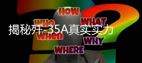 揭秘殲-35A真實(shí)實(shí)力，強(qiáng)大戰(zhàn)斗潛能究竟有多深