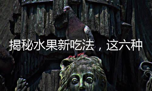 揭秘水果新吃法，這六種水果加熱吃，護(hù)脾胃健康！