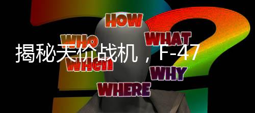 揭秘天價(jià)戰(zhàn)機(jī)，F(xiàn)-47單機(jī)造價(jià)超3億美元試飛近五年的深度解析