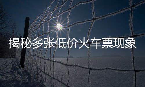 揭秘多張低價(jià)火車票現(xiàn)象，鐵路部門回應(yīng)與公眾熱議的背后故事