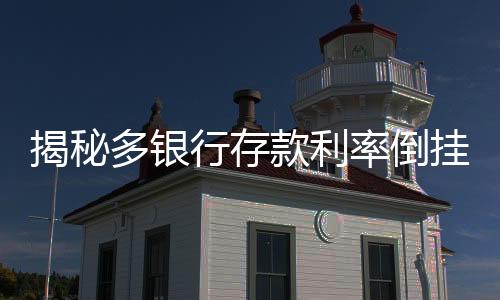 揭秘多銀行存款利率倒掛現(xiàn)象