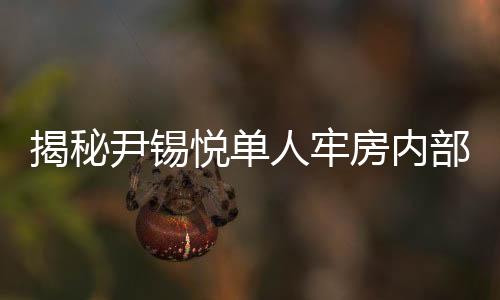 揭秘尹錫悅單人牢房內(nèi)部圖，一窺牢房生活細(xì)節(jié)