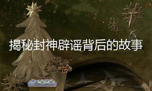 揭秘封神辟謠背后的故事，視效制作深度解析