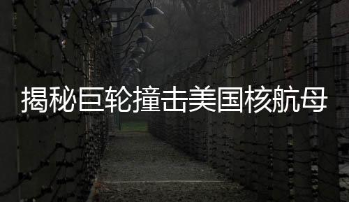 揭秘巨輪撞擊美國(guó)核航母事件，真相浮出水面