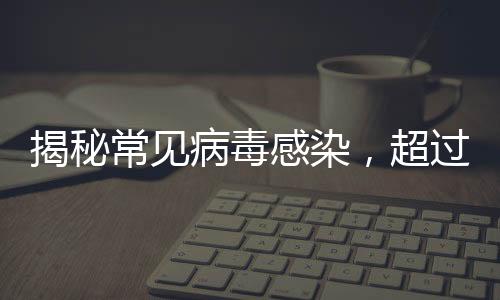 揭秘常見病毒感染，超過九成成年人體內(nèi)攜帶接吻病毒