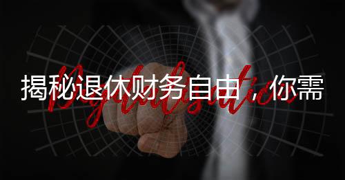 揭秘退休財務(wù)自由，你需要存多少錢才能瀟灑退休？