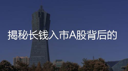 揭秘長(zhǎng)錢入市A股背后的五個(gè)關(guān)鍵數(shù)字，重塑投資新趨勢(shì)