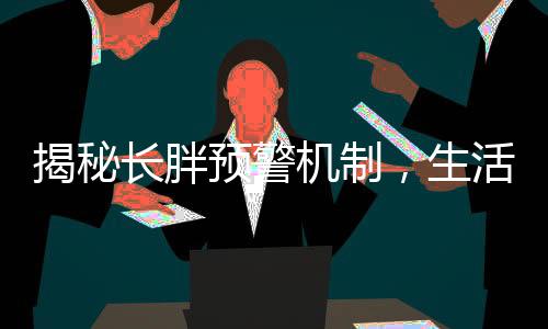 揭秘長胖預警機制，生活中的體重增加不是悄然無聲的啟示