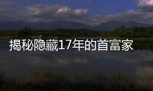 揭秘隱藏17年的首富家族傳奇故事