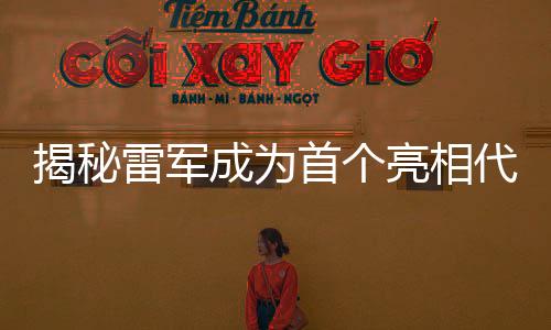 揭秘雷軍成為首個(gè)亮相代表通道的背后原因