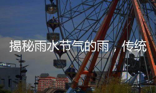 揭秘雨水節(jié)氣的雨，傳統(tǒng)智慧與氣象科學(xué)的交融