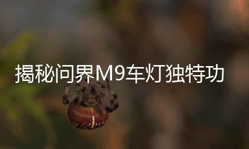 揭秘問界M9車燈獨特功能，智能拐彎照明引領(lǐng)時代潮流