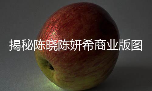 揭秘陳曉陳妍希商業(yè)版圖