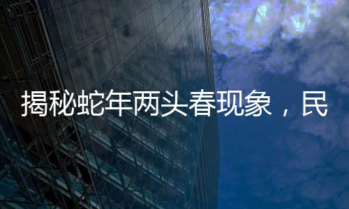 揭秘蛇年兩頭春現(xiàn)象，民俗傳統(tǒng)中的躲春儀式