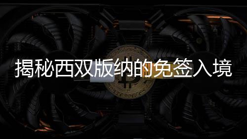 揭秘西雙版納的免簽入境魅力