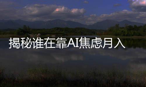 揭秘誰在靠AI焦慮月入百萬