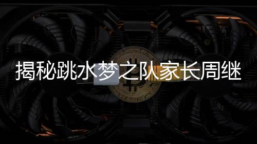 揭秘跳水夢(mèng)之隊(duì)家長(zhǎng)周繼紅的三副面孔