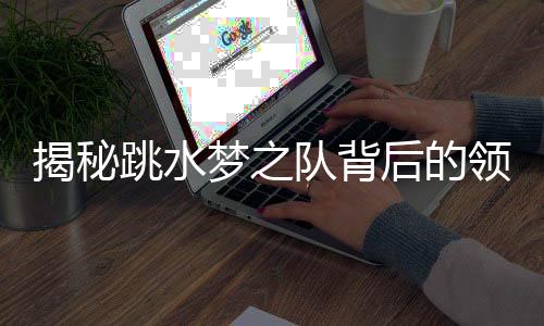 揭秘跳水夢之隊背后的領航者——家長周繼紅的三副面孔