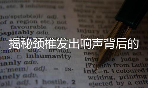 揭秘頸椎發(fā)出響聲背后的真相，不是頸椎?。”僦{一篇文章為您揭曉真相
