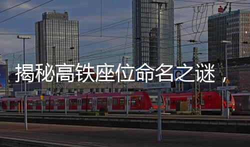 揭秘高鐵座位命名之謎，為何高鐵上設(shè)有無(wú)E座？一文探悉其背后的原因。