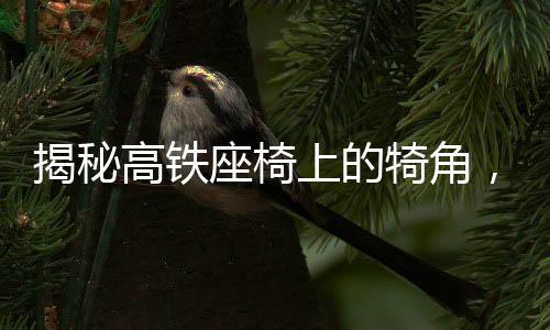 揭秘高鐵座椅上的犄角，功能與舒適性并重的設(shè)計細(xì)節(jié)