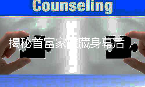 揭秘首富家族藏身幕后，隱匿17年的財富傳奇
