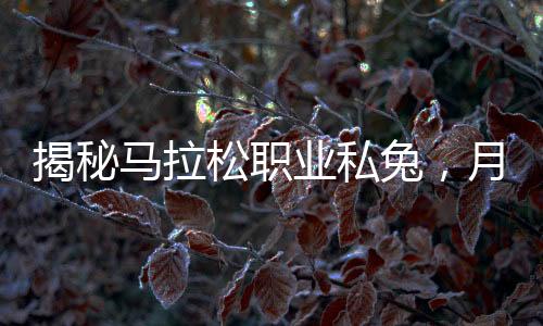 揭秘馬拉松職業(yè)私兔，月入四萬(wàn)背后的故事