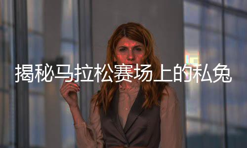 揭秘馬拉松賽場上的私兔，背后故事與專業(yè)解讀