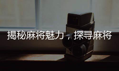 揭秘麻將魅力，探尋麻將帶來的多重好處